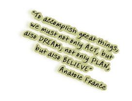 “To accomplish great things, 
we must not only ACT, but
also DREAM; not only PLAN,
but also BELIEVE”
                   Anatole France 